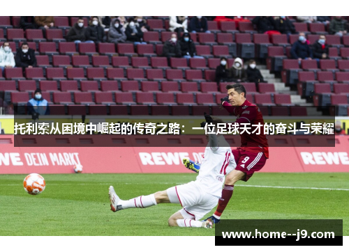 托利索从困境中崛起的传奇之路：一位足球天才的奋斗与荣耀