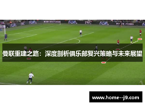 曼联重建之路：深度剖析俱乐部复兴策略与未来展望