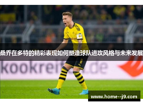 桑乔在多特的精彩表现如何塑造球队进攻风格与未来发展