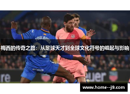 梅西的传奇之路：从足球天才到全球文化符号的崛起与影响
