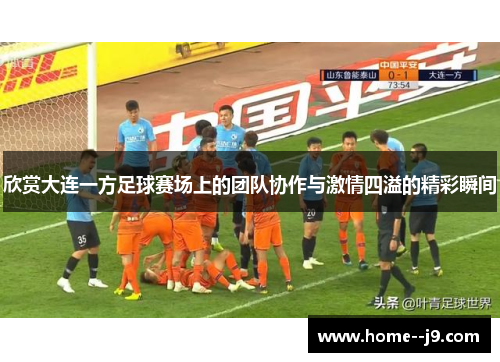 欣赏大连一方足球赛场上的团队协作与激情四溢的精彩瞬间