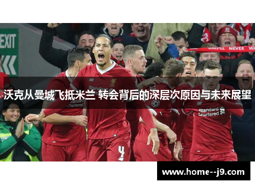 沃克从曼城飞抵米兰 转会背后的深层次原因与未来展望