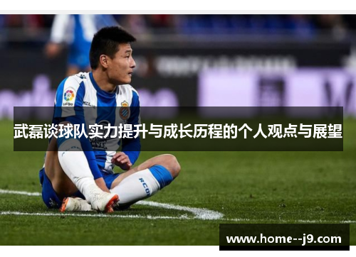 武磊谈球队实力提升与成长历程的个人观点与展望