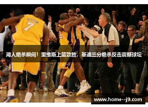 湖人绝杀瞬间！里维斯上篮致胜，基迪三分绝杀反击震撼球坛