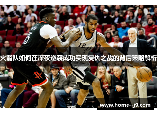 火箭队如何在深夜逆袭成功实现复仇之战的背后策略解析