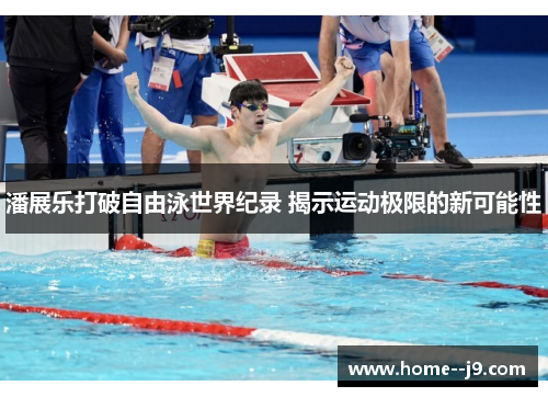 潘展乐打破自由泳世界纪录 揭示运动极限的新可能性