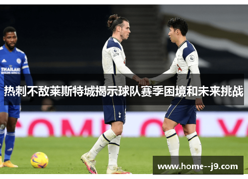 热刺不敌莱斯特城揭示球队赛季困境和未来挑战