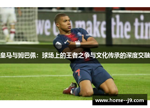 皇马与姆巴佩：球场上的王者之争与文化传承的深度交融