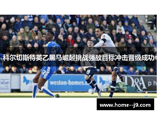 科尔切斯特英乙黑马崛起挑战强敌目标冲击晋级成功