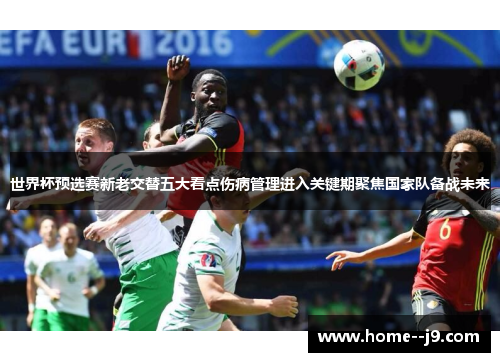世界杯预选赛新老交替五大看点伤病管理进入关键期聚焦国家队备战未来