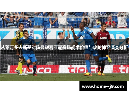 从莱万多夫斯基对阵曼联看亚冠赛场战术价值与攻防博弈演变分析