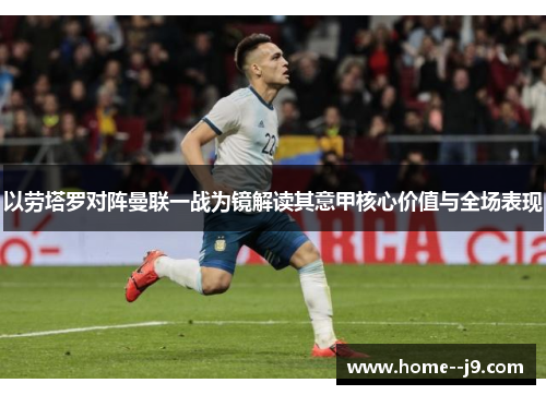 以劳塔罗对阵曼联一战为镜解读其意甲核心价值与全场表现