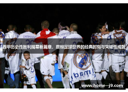 西甲历史性胜利揭幕新篇章,震撼足球世界的经典时刻与突破性成就 西甲历史性胜利揭幕新篇章,震撼足球世界的经典时刻与突破性成就