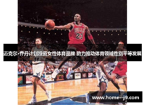 迈克尔·乔丹计划投资女性体育品牌 助力推动体育领域性别平等发展