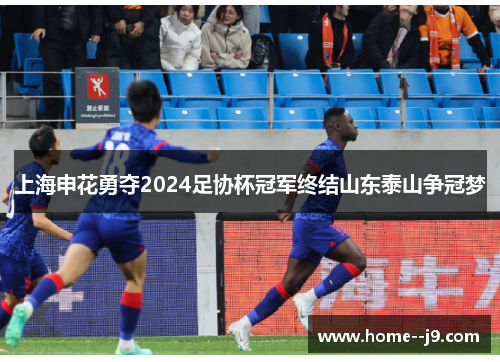 上海申花勇夺2024足协杯冠军终结山东泰山争冠梦