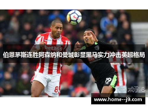 伯恩茅斯连胜阿森纳和曼城彰显黑马实力冲击英超格局