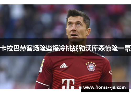 卡拉巴赫客场险些爆冷挑战勒沃库森惊险一幕