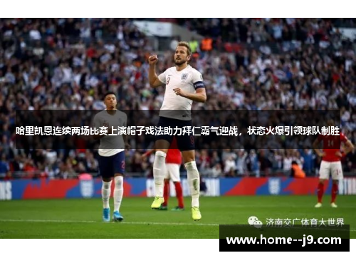 哈里凯恩连续两场比赛上演帽子戏法助力拜仁霸气迎战,状态火爆引领球队制胜 哈里凯恩连续两场比赛上演帽子戏法助力拜仁霸气迎战,状态火爆引领球队制胜