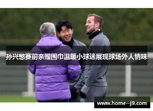 孙兴慜赛前亲赠围巾温暖小球迷展现球场外人情味 孙兴慜赛前亲赠围巾温暖小球迷展现球场外人情味