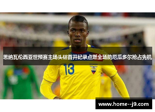 恩纳瓦伦西亚世预赛主场头槌首开纪录点燃全场助厄瓜多尔抢占先机