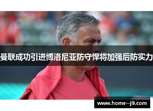 曼联成功引进博洛尼亚防守悍将加强后防实力