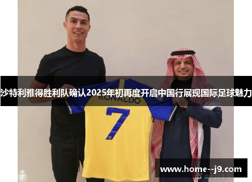 沙特利雅得胜利队确认2025年初再度开启中国行展现国际足球魅力