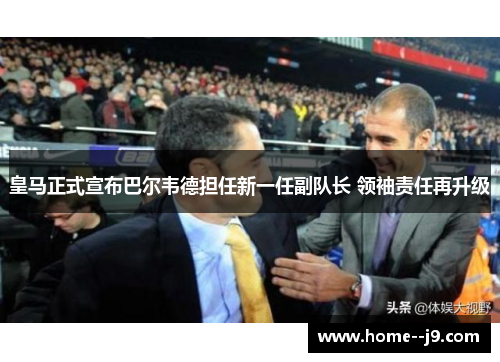 皇马正式宣布巴尔韦德担任新一任副队长 领袖责任再升级