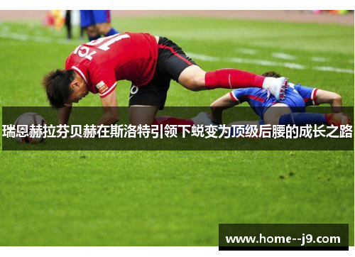 瑞恩赫拉芬贝赫在斯洛特引领下蜕变为顶级后腰的成长之路 瑞恩赫拉芬贝赫在斯洛特引领下蜕变为顶级后腰的成长之路