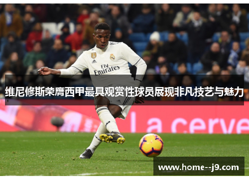 维尼修斯荣膺西甲最具观赏性球员展现非凡技艺与魅力