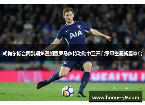 胡梅尔斯合同到期免签加盟罗马多特功勋中卫开启意甲生涯新篇章启