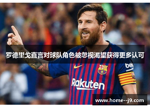 罗德里戈直言对球队角色被忽视渴望获得更多认可 罗德里戈直言对球队角色被忽视渴望获得更多认可