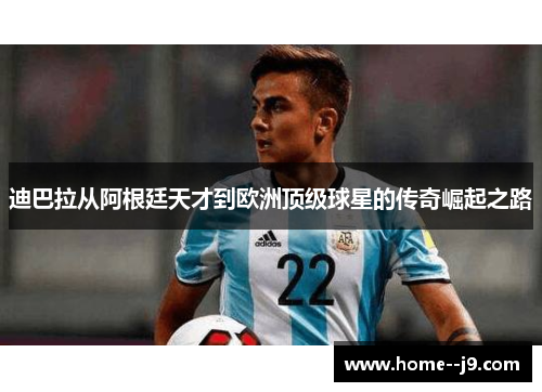 迪巴拉从阿根廷天才到欧洲顶级球星的传奇崛起之路