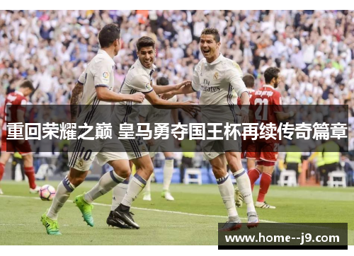 重回荣耀之巅 皇马勇夺国王杯再续传奇篇章