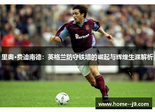 里奥·费迪南德：英格兰防守铁墙的崛起与辉煌生涯解析