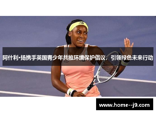 阿什利·扬携手英国青少年共推环境保护倡议，引领绿色未来行动