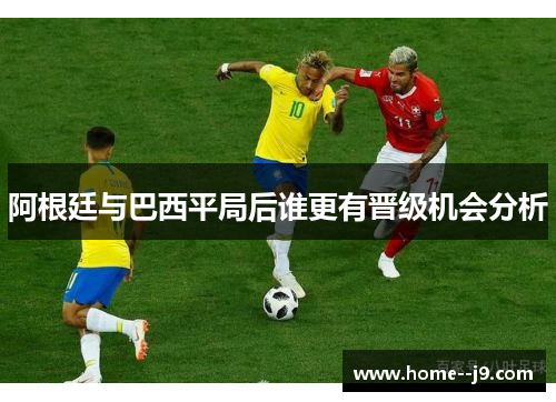 阿根廷与巴西平局后谁更有晋级机会分析