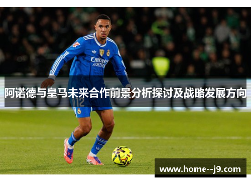 阿诺德与皇马未来合作前景分析探讨及战略发展方向