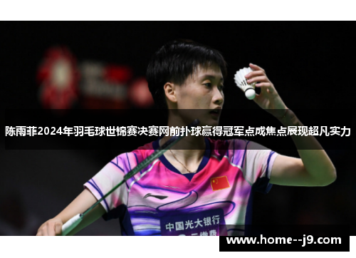 陈雨菲2024年羽毛球世锦赛决赛网前扑球赢得冠军点成焦点展现超凡实力