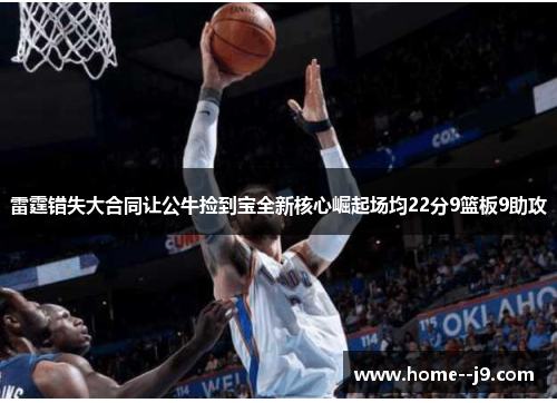 雷霆错失大合同让公牛捡到宝全新核心崛起场均22分9篮板9助攻