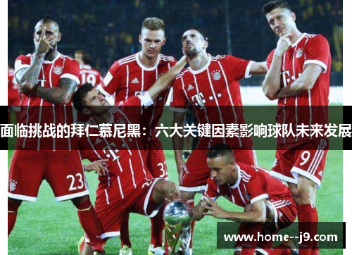 面临挑战的拜仁慕尼黑：六大关键因素影响球队未来发展