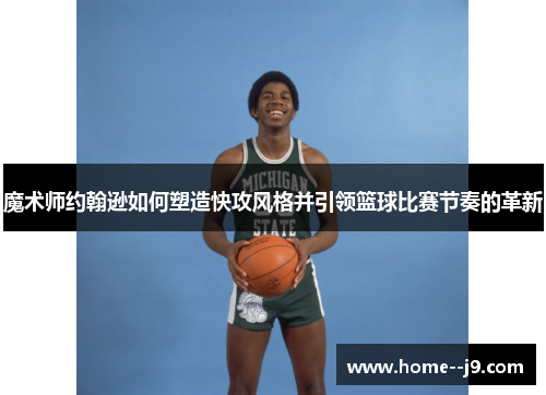 魔术师约翰逊如何塑造快攻风格并引领篮球比赛节奏的革新
