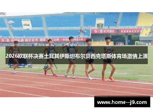 2026欧联杯决赛土耳其伊斯坦布尔贝西克塔斯体育场激情上演