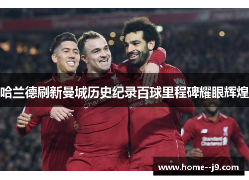 哈兰德刷新曼城历史纪录百球里程碑耀眼辉煌