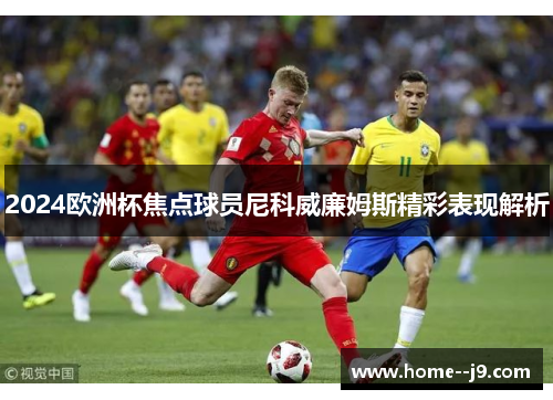 2024欧洲杯焦点球员尼科威廉姆斯精彩表现解析 2024欧洲杯焦点球员尼科威廉姆斯精彩表现解析