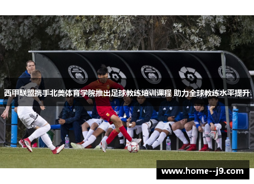 西甲联盟携手北美体育学院推出足球教练培训课程 助力全球教练水平提升 西甲联盟携手北美体育学院推出足球教练培训课程 助力全球教练水平提升