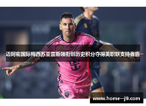迈阿密国际梅西苏亚雷斯领衔创历史积分夺得美职联支持者盾