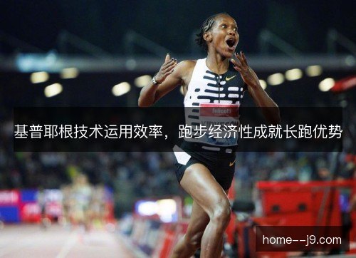 基普耶根技术运用效率，跑步经济性成就长跑优势