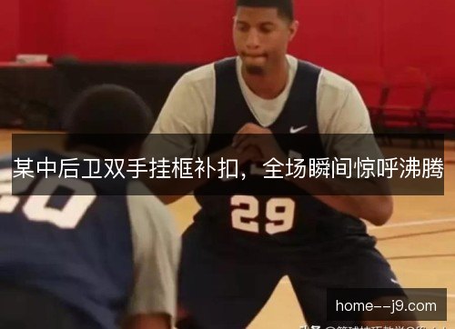 某中后卫双手挂框补扣，全场瞬间惊呼沸腾