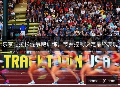 东京马拉松混氧跑训练,节奏控制决定最终表现 东京马拉松混氧跑训练,节奏控制决定最终表现