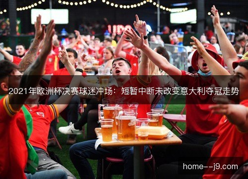 2021年欧洲杯决赛球迷冲场:短暂中断未改变意大利夺冠走势 2021年欧洲杯决赛球迷冲场:短暂中断未改变意大利夺冠走势